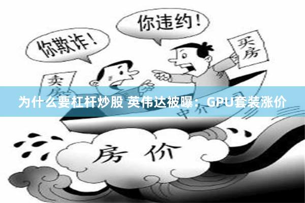 为什么要杠杆炒股 英伟达被曝:GPU套装涨价