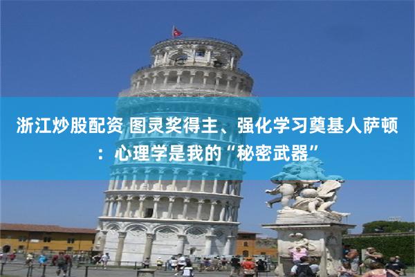 浙江炒股配资 图灵奖得主、强化学习奠基人萨顿：心理学是我的“秘密武器”