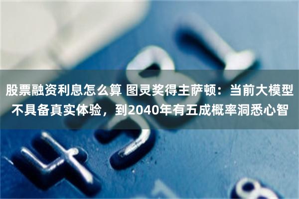 股票融资利息怎么算 图灵奖得主萨顿:当前大模型不具备真实体验,到2040年有五成概率洞悉心智