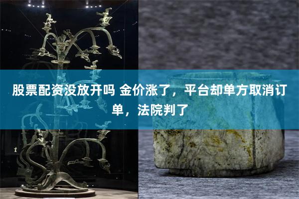 股票配资没放开吗 金价涨了，平台却单方取消订单，法院判了