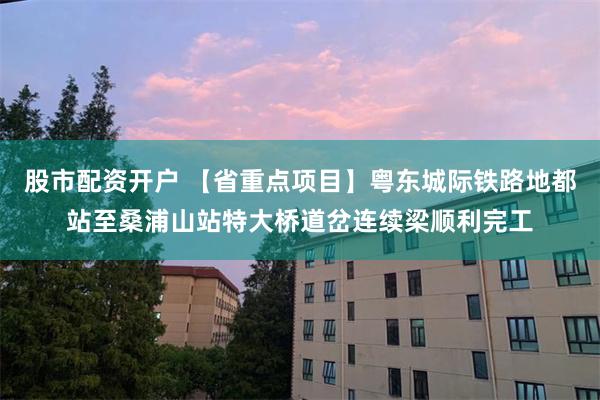 股市配资开户 【省重点项目】粤东城际铁路地都站至桑浦山站特大桥道岔连续梁顺利完工