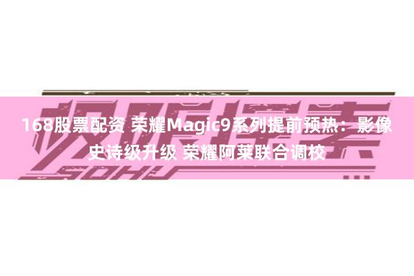 168股票配资 荣耀Magic9系列提前预热：影像史诗级升级 荣耀阿莱联合调校