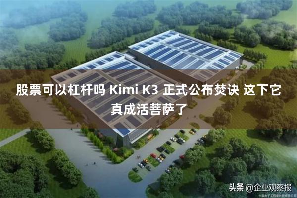 股票可以杠杆吗 Kimi K3 正式公布焚诀 这下它真成活菩萨了