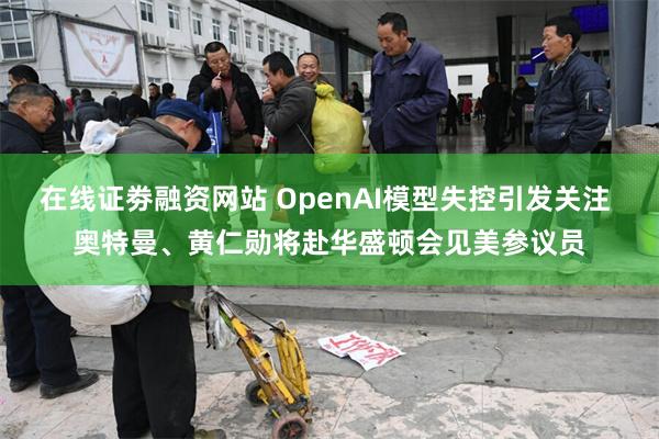 在线证劵融资网站 OpenAI模型失控引发关注 奥特曼、黄仁勋将赴华盛顿会见美参议员