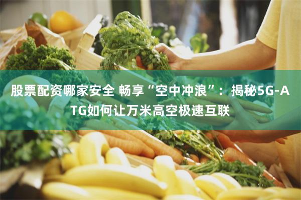 股票配资哪家安全 畅享“空中冲浪”：揭秘5G-ATG如何让万米高空极速互联
