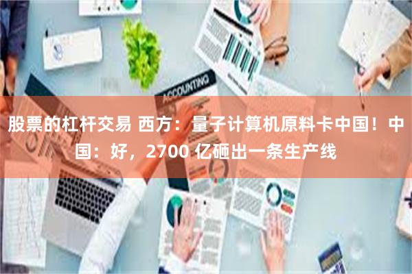 股票的杠杆交易 西方：量子计算机原料卡中国！中国：好，2700 亿砸出一条生产线