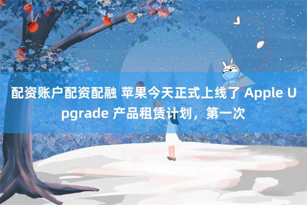 配资账户配资配融 苹果今天正式上线了 Apple Upgrade 产品租赁计划，第一次