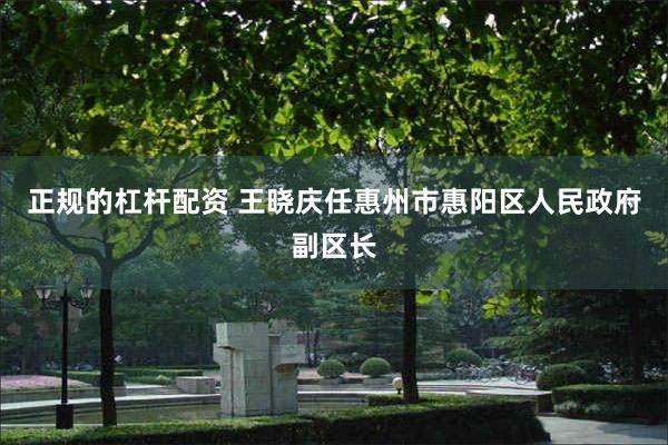 正规的杠杆配资 王晓庆任惠州市惠阳区人民政府副区长