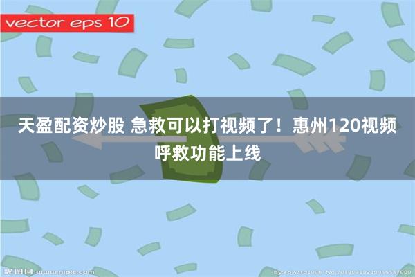 天盈配资炒股 急救可以打视频了！惠州120视频呼救功能上线