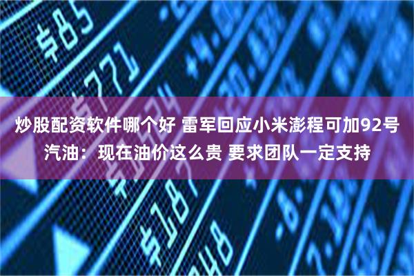 炒股配资软件哪个好 雷军回应小米澎程可加92号汽油：现在油价这么贵 要求团队一定支持