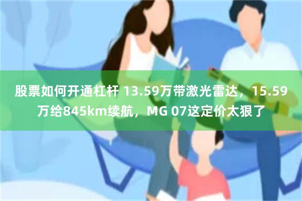 股票如何开通杠杆 13.59万带激光雷达，15.59万给845km续航，MG 07这定价太狠了