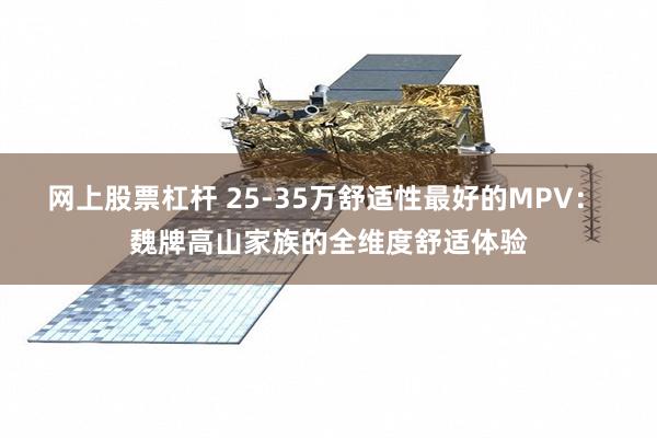 网上股票杠杆 25-35万舒适性最好的MPV： 魏牌高山家族的全维度舒适体验