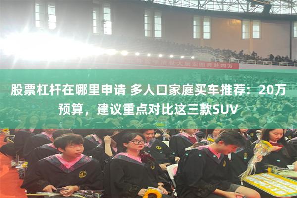 股票杠杆在哪里申请 多人口家庭买车推荐：20万预算，建议重点对比这三款SUV