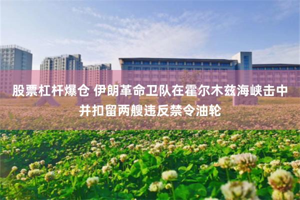 股票杠杆爆仓 伊朗革命卫队在霍尔木兹海峡击中并扣留两艘违反禁令油轮