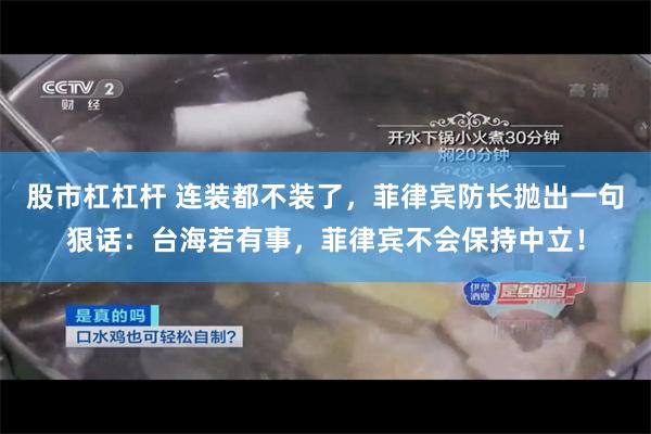 股市杠杠杆 连装都不装了，菲律宾防长抛出一句狠话：台海若有事，菲律宾不会保持中立！
