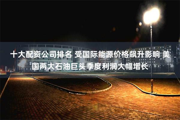 十大配资公司排名 受国际能源价格飙升影响 美国两大石油巨头季度利润大幅增长