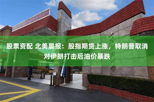 股票资配 北美晨报：股指期货上涨，特朗普取消对伊朗打击后油价暴跌