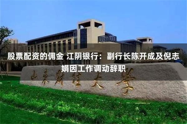 股票配资的佣金 江阴银行：副行长陈开成及倪志娟因工作调动辞职