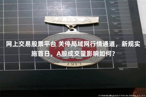 网上交易股票平台 关停局域网行情通道，新规实施首日，A股成交量影响如何？