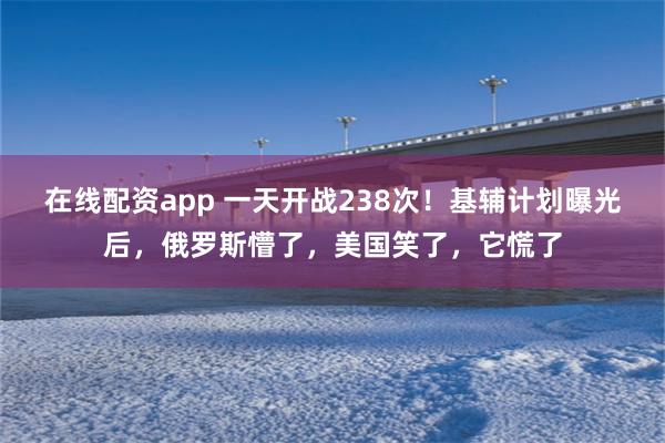 在线配资app 一天开战238次！基辅计划曝光后，俄罗斯懵了，美国笑了，它慌了