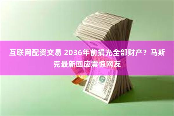 互联网配资交易 2036年前捐光全部财产?马斯克最新回应震惊网友