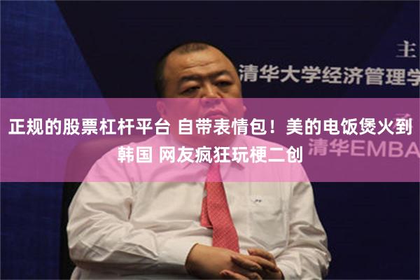 正规的股票杠杆平台 自带表情包！美的电饭煲火到韩国 网友疯狂玩梗二创