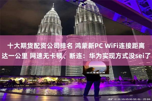 十大期货配资公司排名 鸿蒙新PC WiFi连接距离达一公里 网速无卡顿、断连：华为实现方式没sei了