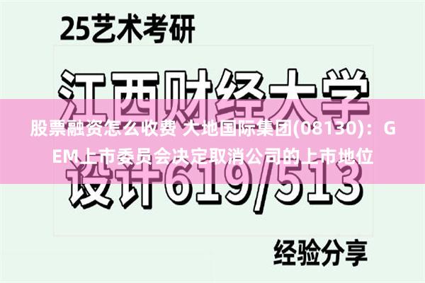股票融资怎么收费 大地国际集团(08130)：GEM上市委员会决定取消公司的上市地位