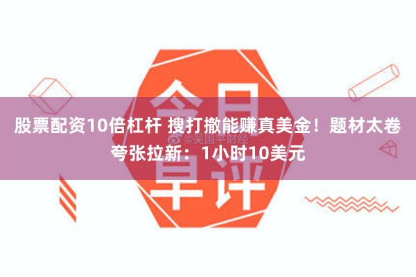 股票配资10倍杠杆 搜打撤能赚真美金！题材太卷夸张拉新：1小时10美元