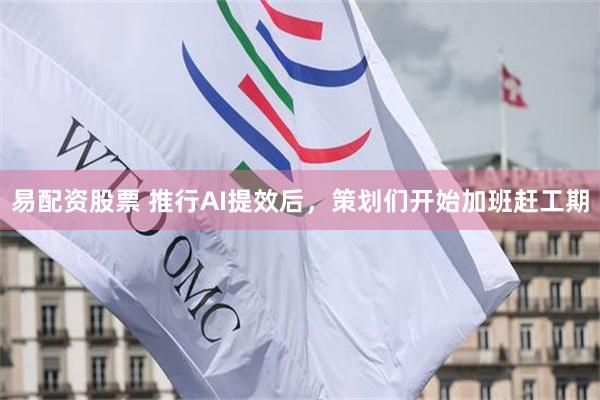 易配资股票 推行AI提效后,策划们开始加班赶工期