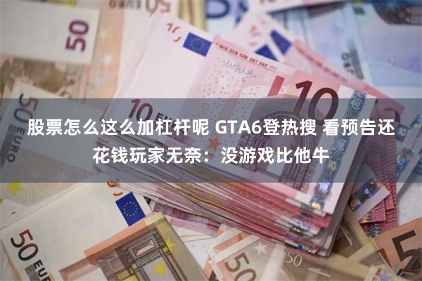 股票怎么这么加杠杆呢 GTA6登热搜 看预告还花钱玩家无奈：没游戏比他牛