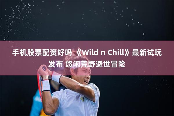 手机股票配资好吗 《Wild n Chill》最新试玩发布 悠闲荒野避世冒险