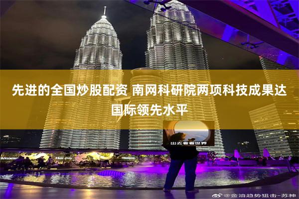先进的全国炒股配资 南网科研院两项科技成果达国际领先水平