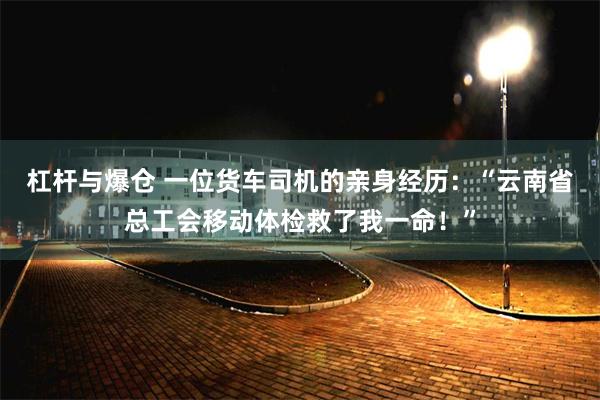 杠杆与爆仓 一位货车司机的亲身经历：“云南省总工会移动体检救了我一命！”