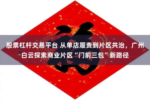 股票杠杆交易平台 从单店履责到片区共治，广州白云探索商业片区“门前三包”新路径
