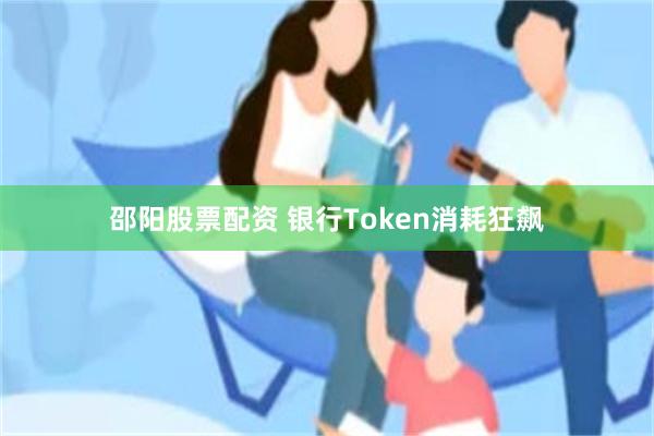 邵阳股票配资 银行Token消耗狂飙