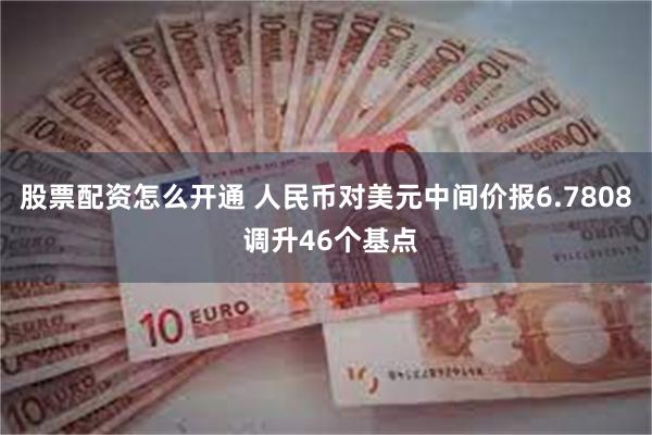 股票配资怎么开通 人民币对美元中间价报6.7808 调升46个基点