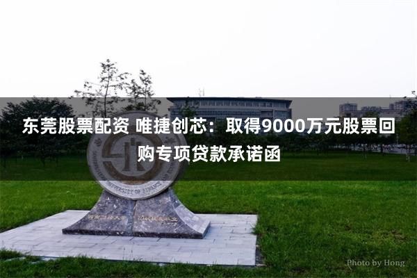 东莞股票配资 唯捷创芯：取得9000万元股票回购专项贷款承诺函