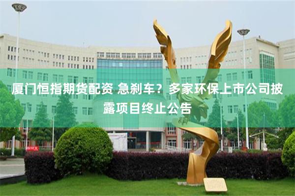 厦门恒指期货配资 急刹车？多家环保上市公司披露项目终止公告