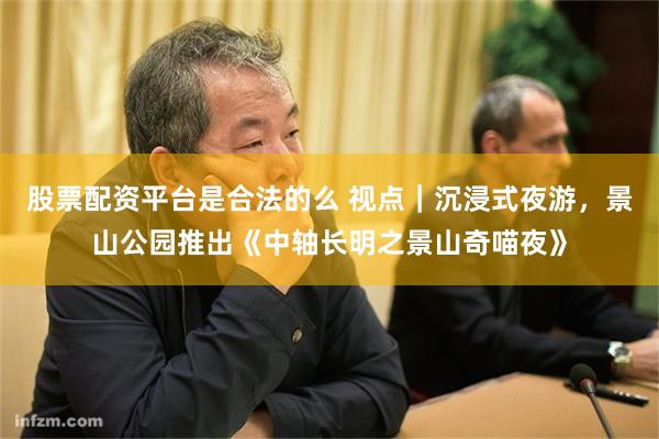 股票配资平台是合法的么 视点｜沉浸式夜游，景山公园推出《中轴长明之景山奇喵夜》