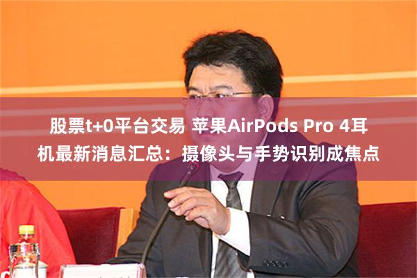 股票t+0平台交易 苹果AirPods Pro 4耳机最新消息汇总：摄像头与手势识别成焦点