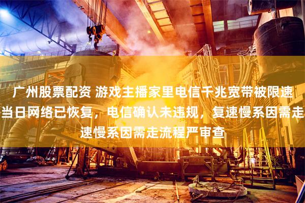 广州股票配资 游戏主播家里电信千兆宽带被限速追踪：报道当日网络已恢复，电信确认未违规，复速慢系因需走流程严审查