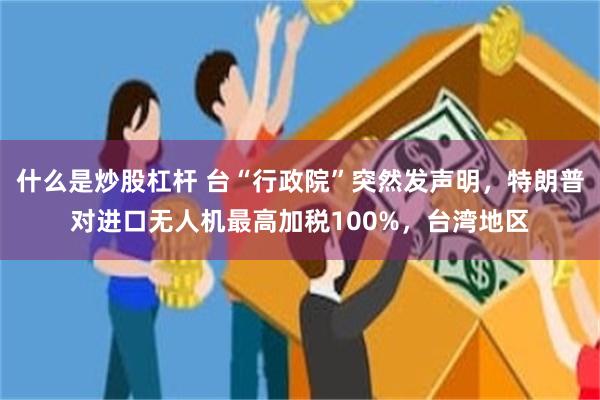 什么是炒股杠杆 台“行政院”突然发声明，特朗普对进口无人机最高加税100%，台湾地区