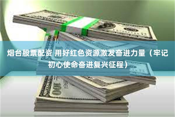 烟台股票配资 用好红色资源激发奋进力量(牢记初心使命奋进复兴征程)