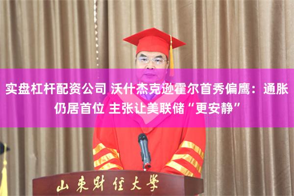 实盘杠杆配资公司 沃什杰克逊霍尔首秀偏鹰：通胀仍居首位 主张让美联储“更安静”