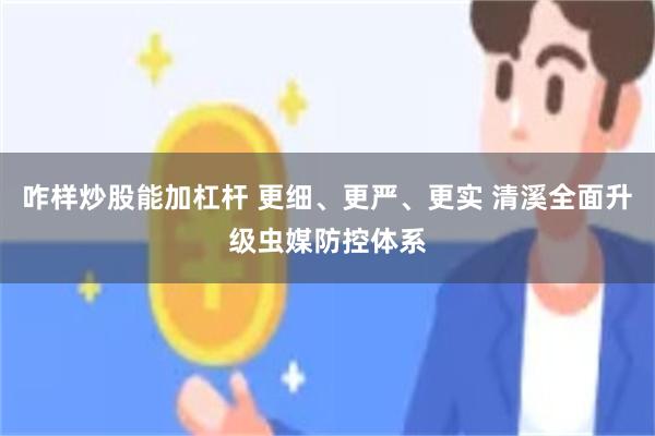 咋样炒股能加杠杆 更细、更严、更实 清溪全面升级虫媒防控体系