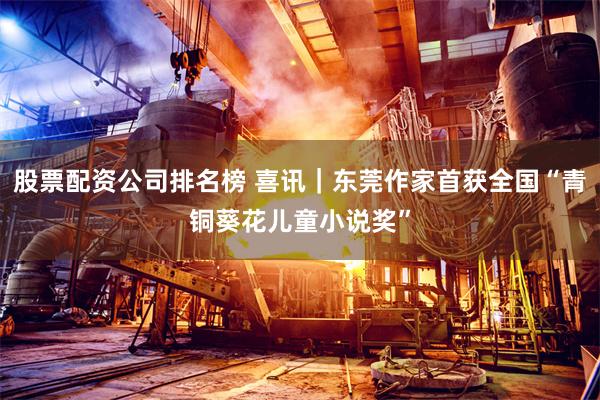 股票配资公司排名榜 喜讯|东莞作家首获全国“青铜葵花儿童小说奖”