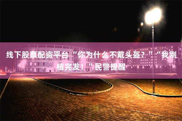 线下股票配资平台 “你为什么不戴头盔？”“我刚植完发！”民警提醒