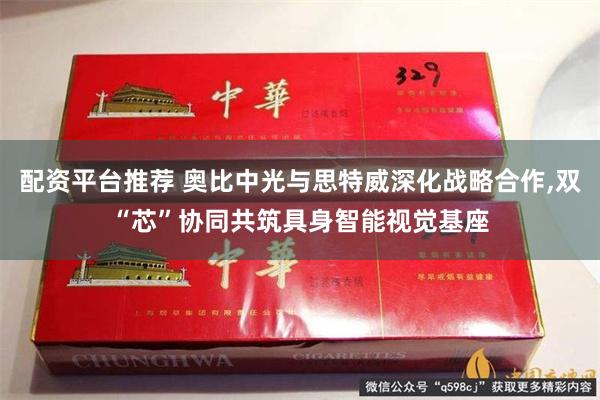 配资平台推荐 奥比中光与思特威深化战略合作,双“芯”协同共筑具身智能视觉基座