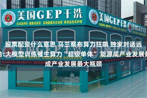 股票配资什么意思 乌兰察布算力狂飙 独家对话远景郑子浩:大模型训练催生算力“超级单体” 能源成产业发展最大瓶颈